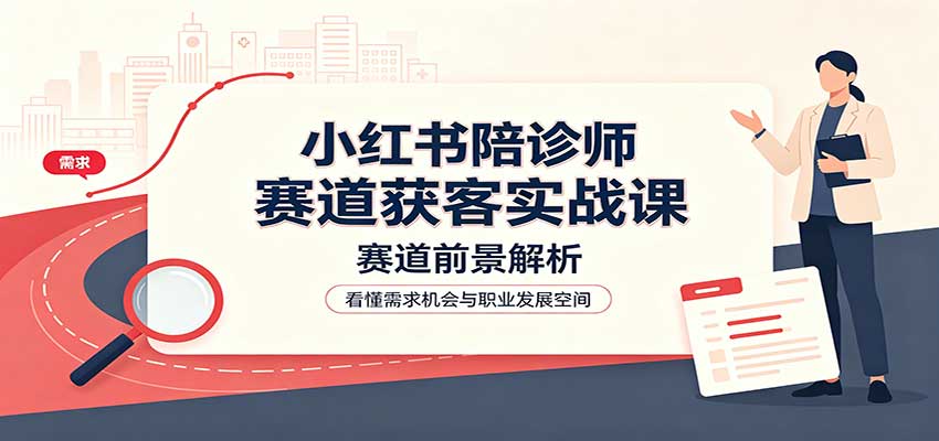 小红书陪诊师赛道获客实战课：赛道前景解析，账号运营，业务流程风控-资源后花园