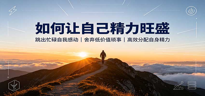 如何让自己精力旺盛：跳出忙碌自我感动，舍弃低价值琐事，高效分配自身精力-资源后花园