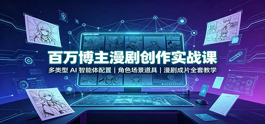 百万博主漫剧创作实战课：多类型AI智能体配置，角色场景道具，漫剧成片全套教学-资源后花园