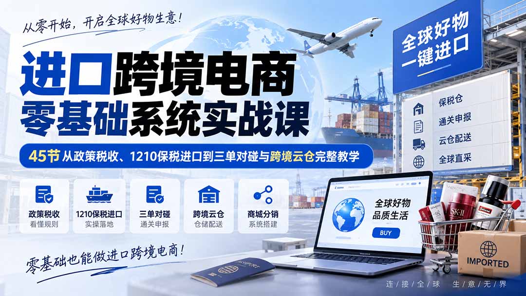 进口跨境电商零基础系统实战课：45节从政策税收、1210保税进口到三单对碰与跨境云仓完整教学-资源后花园