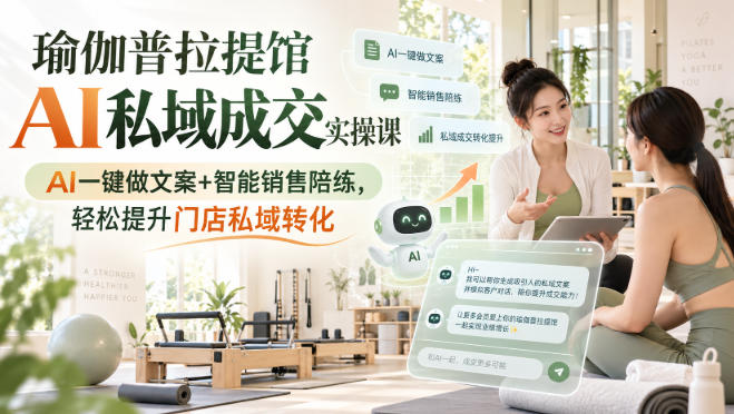 瑜伽普拉提馆AI私域成交实操课｜AI一键做文案+智能销售陪练，轻松提升门店私域转化-资源后花园