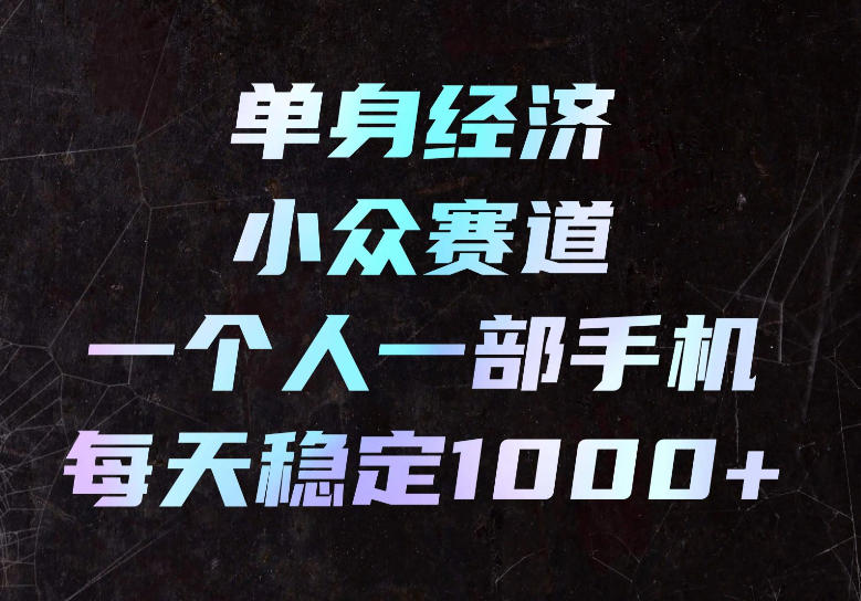 单身经济小众赛道，一个人一部手机，每天稳定1000+，长期可持续的赛道【揭秘】-资源后花园