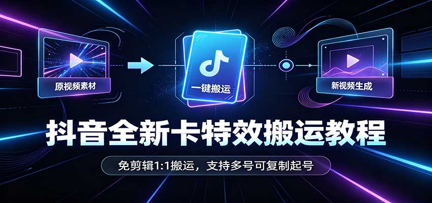 抖音全新卡特效搬运教程：免剪辑1:1搬运，支持多号可复制起号-资源后花园