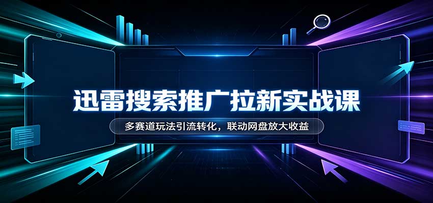 迅雷搜索推广拉新实战课：多赛道玩法引流转化，联动网盘放大收益-资源后花园