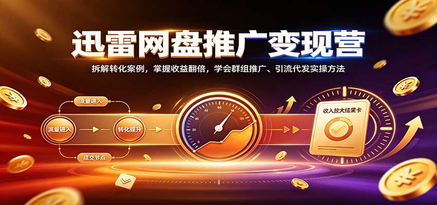 迅雷网盘推广变现营：拆解转化案例，掌握收益翻倍，学会群组推广、引流代发实操方法-资源后花园