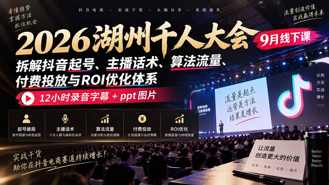 2026湖州千人大会9月线下课：拆解抖音起号、主播话术、算法流量、付费投放与ROI优化体系，12小时录音字幕+ppt图片-资源后花园
