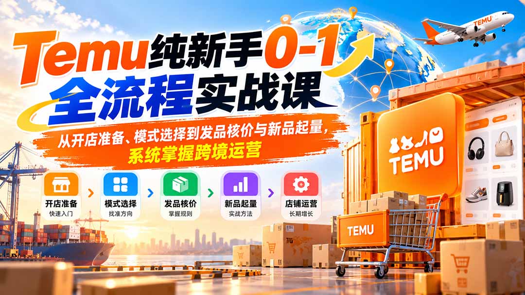 Temu纯新手0-1全流程实战课：从开店准备、模式选择到发品核价与新品起量，系统掌握跨境运营-资源后花园