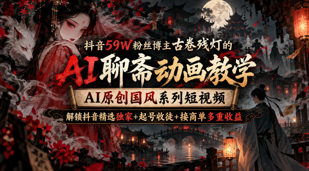 抖音59W粉丝博主古卷残灯的AI聊斋动画教学，AI原创国风系列短视频，解锁抖音精选独家+起号收徒+接商单多重收益-资源后花园