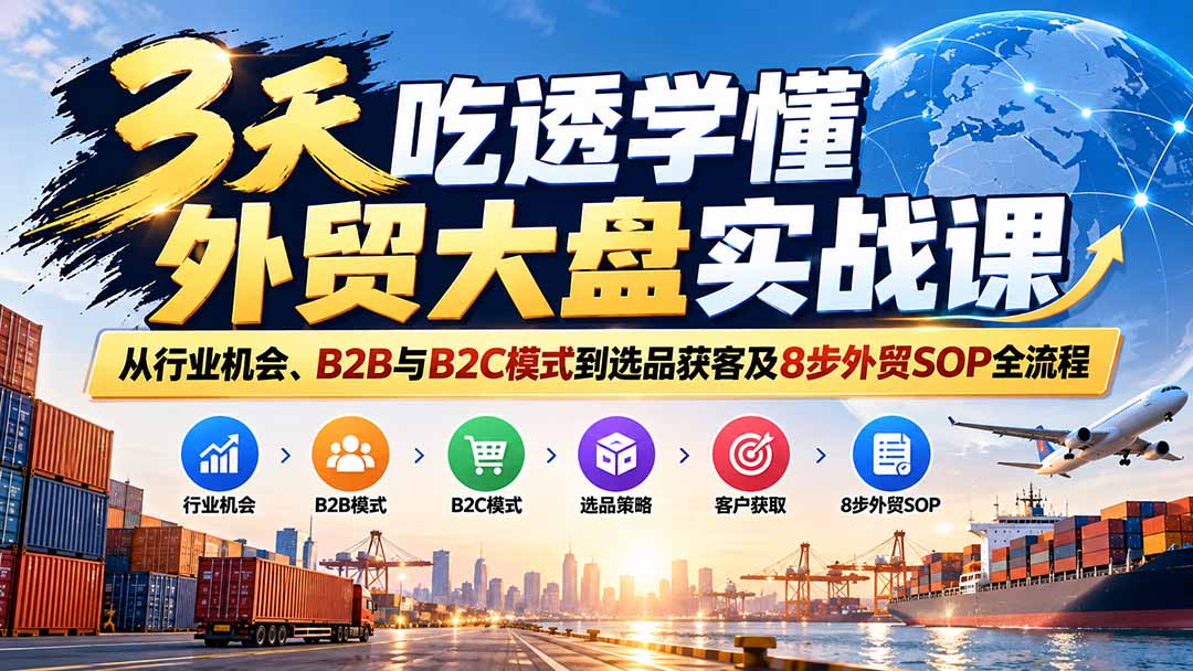3天吃透学懂外贸大盘实战课：从行业机会、B2B与B2C模式到选品获客及8步外贸SOP全流程-资源后花园