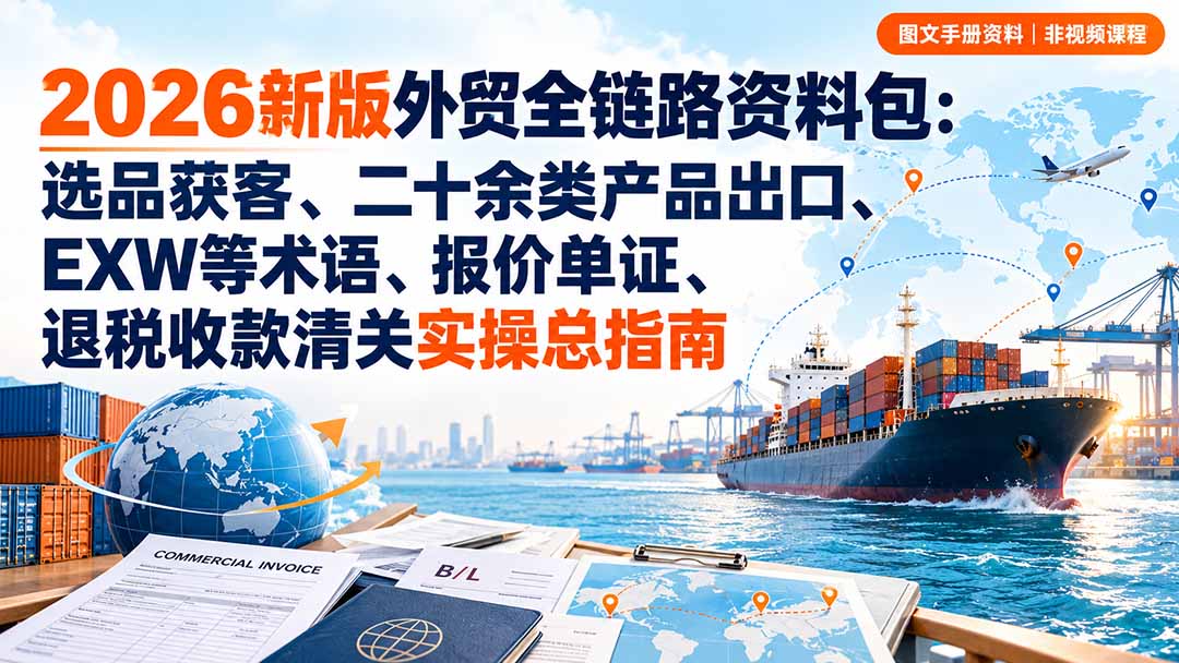 2026新版外贸全链路资料包：选品获客、二十余类产品出口、EXW等术语、报价单证、退税收款清关实操总指南-资源后花园