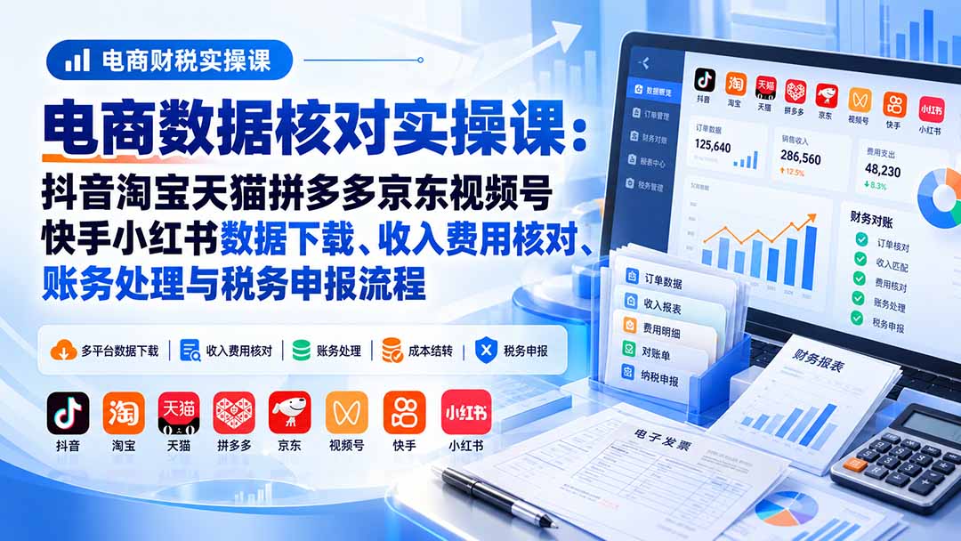 电商数据核账实操课：抖音淘宝天猫拼多多京东视频号快手小红书数据下载、收入费用核对、账务处理与税务申报流程-资源后花园