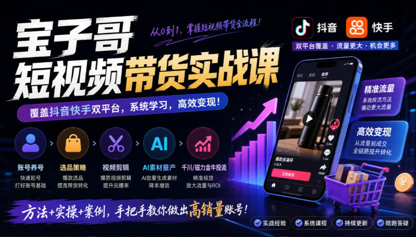 宝子哥短视频带货实战课，覆盖抖音快手双平台，账号养号、选品、剪辑，到AI素材量产、千川磁力金牛投流等(26年9月更新)-资源后花园