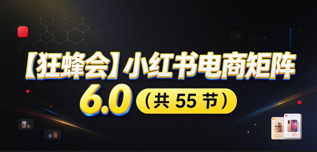 【无水印】【狂蜂会】小红书电商矩阵6.0，从零教你店铺搭建、多渠道精细化选品、AI素材原创、自动化发笔记、矩阵起店放大等-资源后花园