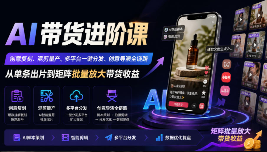 AI带货进阶课｜创意复刻、混剪量产、多平台一键分发、创意导演全链路，从单条出片到矩阵批量放大带货收益-资源后花园