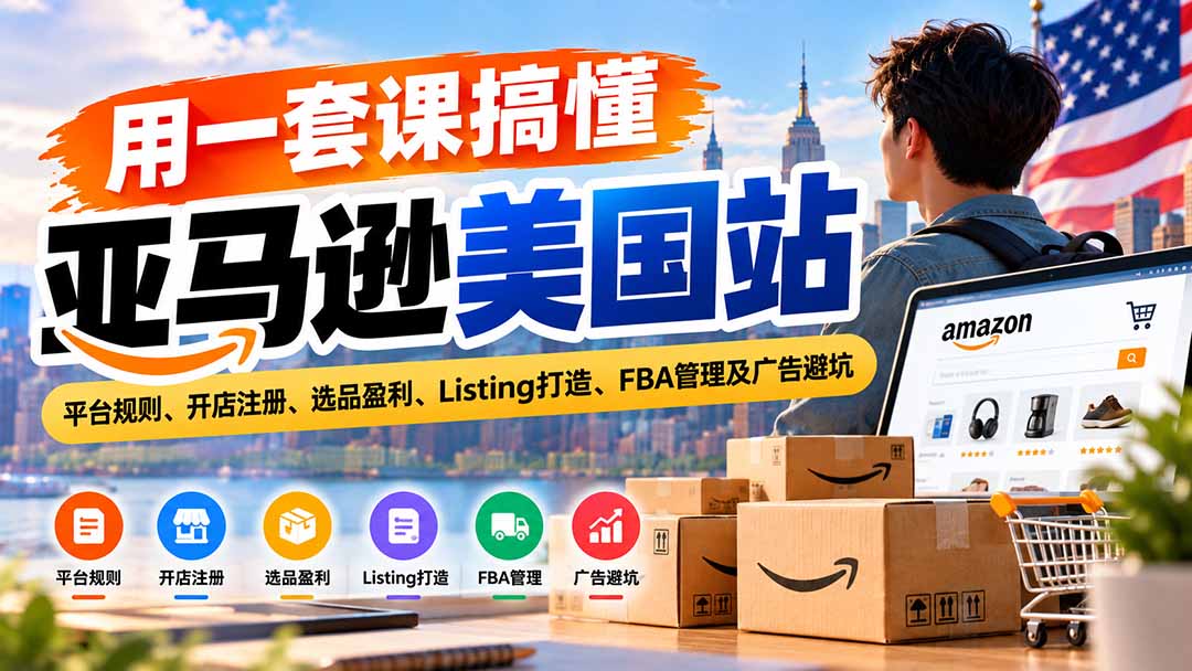 用一套课搞懂亚马逊美国站：平台规则、开店注册、选品盈利、Listing打造、FBA管理及广告避坑-资源后花园