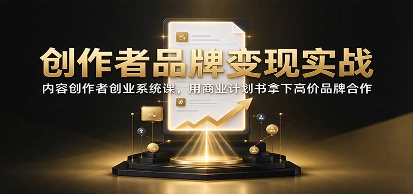 创作者品牌变现实战：内容创作者创业系统课，用商业计划书拿下高价品牌合作-资源后花园