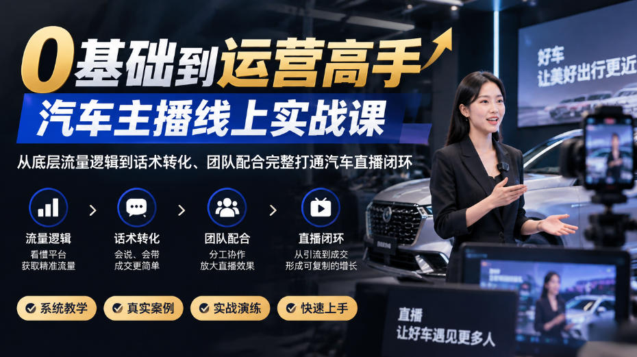 0基础到运营高手，汽车主播线上实战课，从底层流量逻辑到话术转化、团队配合完整打通汽车直播闭环-资源后花园