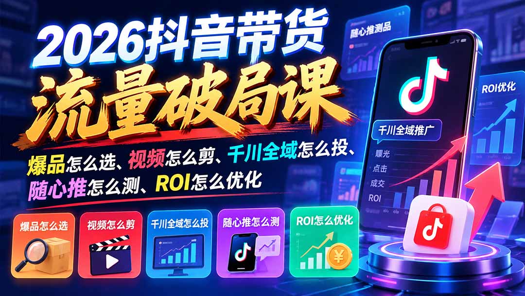 2026抖音带货流量破局课：爆品怎么选、视频怎么剪、千川全域怎么投、随心推怎么测、ROI怎么优化-资源后花园