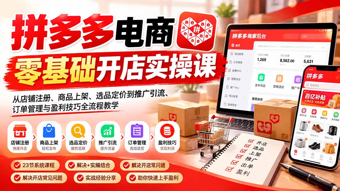 拼多多电商零基础开店实操课：从店铺注册、商品上架、选品定价到推广引流、订单管理与盈利技巧全流程教学-资源后花园